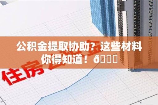 砀山公积金提取协助？这些材料你得知道！😎