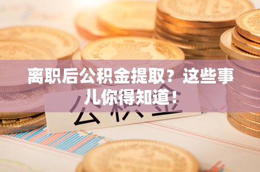 砀山离职后公积金提取？这些事儿你得知道！