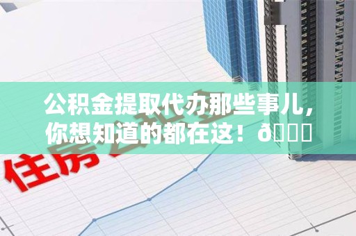 砀山公积金提取代办那些事儿，你想知道的都在这！😎