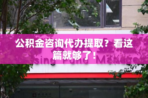 砀山公积金咨询代办提取？看这篇就够了！