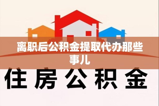 砀山离职后公积金提取代办那些事儿
