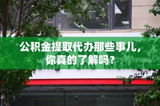 砀山公积金提取代办那些事儿，你真的了解吗？