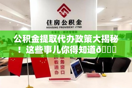 砀山公积金提取代办政策大揭秘!这些事儿你得知道😎 砀山公积金提取代办政策大揭秘!这些事儿你得知道😎