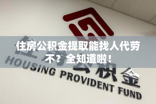 砀山住房公积金提取能找人代劳不？全知道啦！