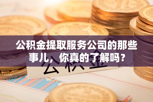 砀山公积金提取服务公司的那些事儿，你真的了解吗？