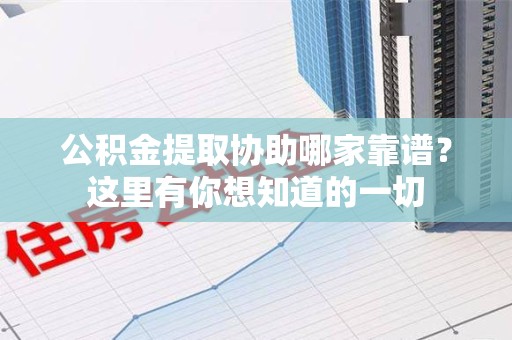 砀山公积金提取协助哪家靠谱？这里有你想知道的一切