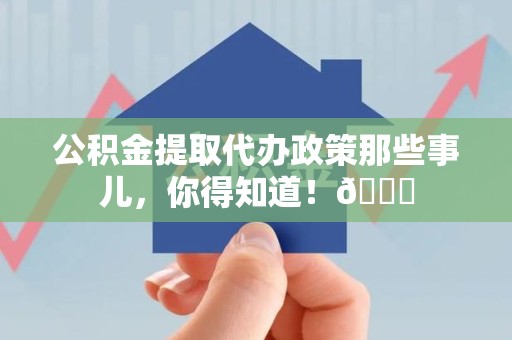 砀山公积金提取代办政策那些事儿,你得知道!😎 砀山公积金提取代办政策那些事儿,你得知道!😎