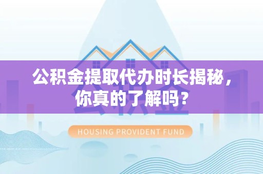 砀山公积金提取代办时长揭秘，你真的了解吗？