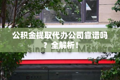砀山公积金提取代办公司靠谱吗？全解析！