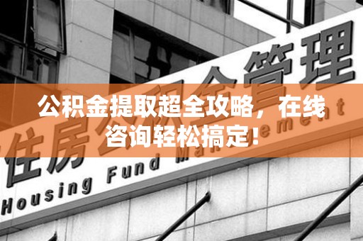 砀山公积金提取超全攻略，在线咨询轻松搞定！