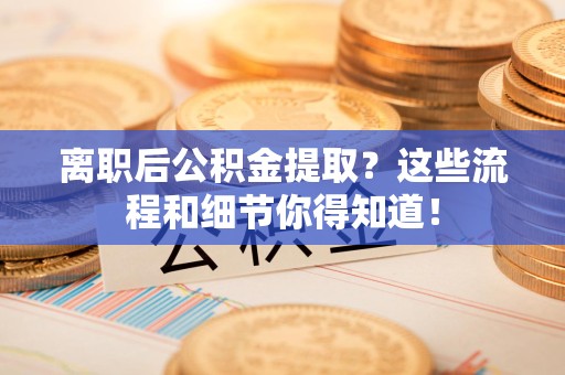 砀山离职后公积金提取?这些流程和细节你得知道! 砀山离职后公积金提取?这些流程和细节你得知道!