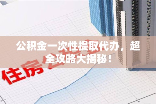 砀山公积金一次性提取代办，超全攻略大揭秘！