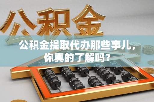 砀山公积金提取代办那些事儿，你真的了解吗？