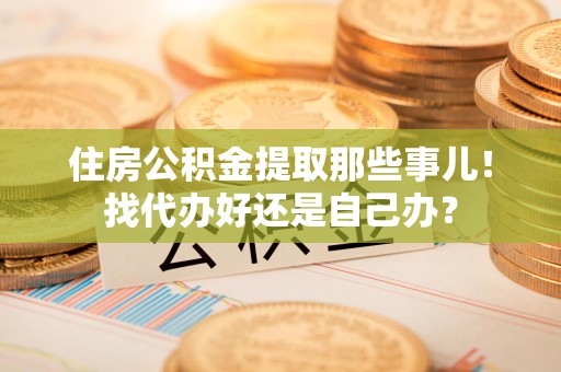 砀山住房公积金提取那些事儿！找代办好还是自己办？