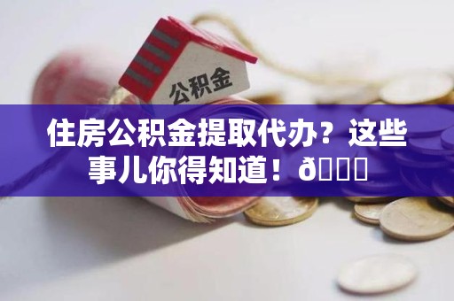 砀山住房公积金提取代办？这些事儿你得知道！😎