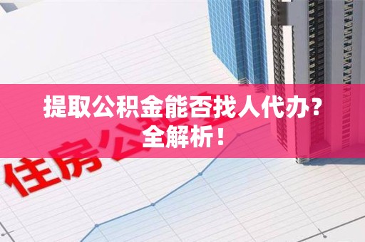 砀山提取公积金能否找人代办？全解析！