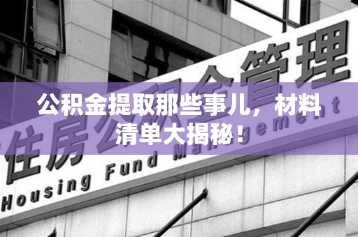 砀山公积金提取那些事儿，材料清单大揭秘！