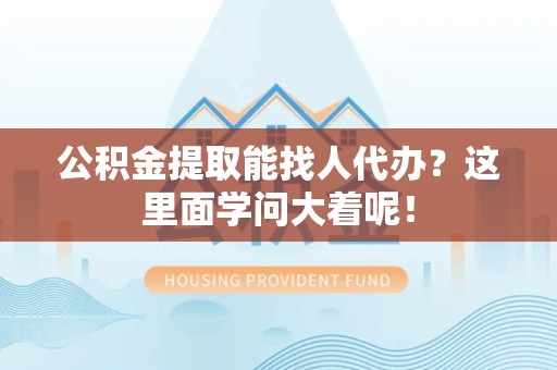 砀山公积金提取能找人代办？这里面学问大着呢！