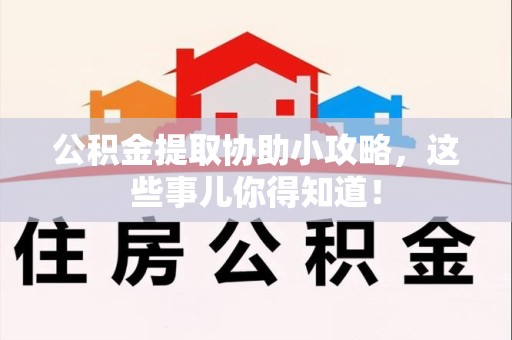 砀山公积金提取协助小攻略,这些事儿你得知道! 砀山公积金提取协助小攻略,这些事儿你得知道!