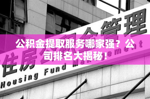 砀山公积金提取服务哪家强?公司排名大揭秘! 砀山公积金提取服务哪家强?公司排名大揭秘!