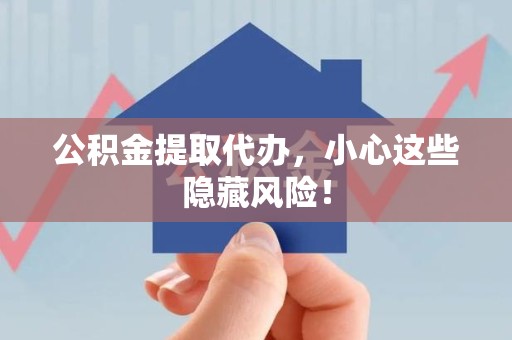 砀山公积金提取代办，小心这些隐藏风险！