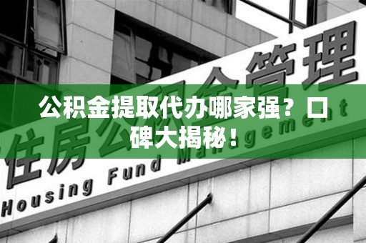 砀山公积金提取代办哪家强？口碑大揭秘！