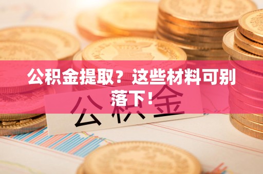 砀山公积金提取？这些材料可别落下！
