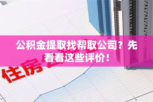 砀山公积金提取找帮取公司?先看看这些评价! 砀山公积金提取找帮取公司?先看看这些评价!