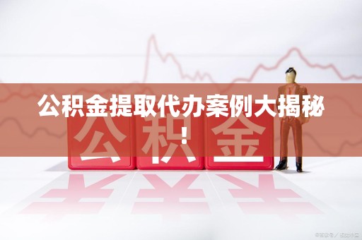 砀山公积金提取代办案例大揭秘！