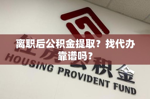 砀山离职后公积金提取？找代办靠谱吗？