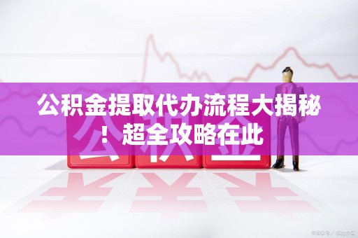 砀山公积金提取代办流程大揭秘!超全攻略在此 砀山公积金提取代办流程大揭秘!超全攻略在此