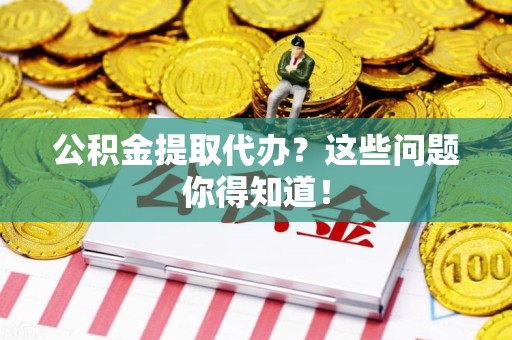 砀山公积金提取代办？这些问题你得知道！