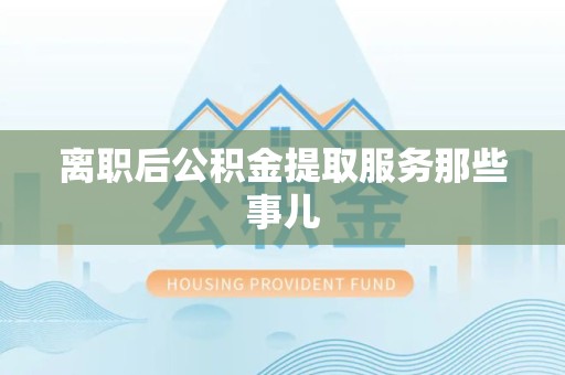 砀山离职后公积金提取服务那些事儿