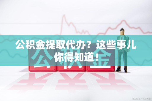 砀山公积金提取代办?这些事儿你得知道! 砀山公积金提取代办?这些事儿你得知道!