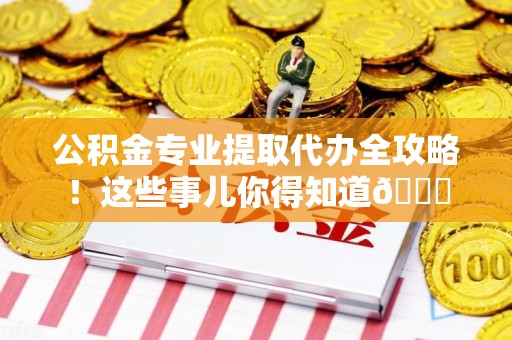 砀山公积金专业提取代办全攻略！这些事儿你得知道😎