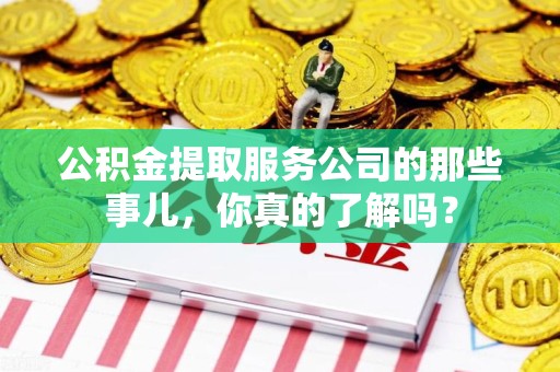 砀山公积金提取服务公司的那些事儿，你真的了解吗？