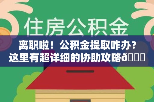 砀山离职啦！公积金提取咋办？这里有超详细的协助攻略😎