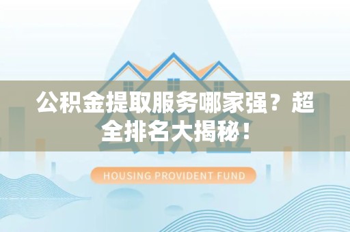 砀山公积金提取服务哪家强？超全排名大揭秘！