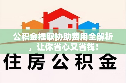 砀山公积金提取协助费用全解析，让你省心又省钱！
