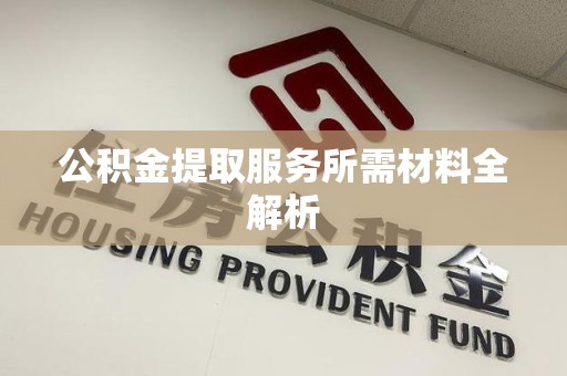 砀山公积金提取服务所需材料全解析 砀山公积金提取服务所需材料全解析