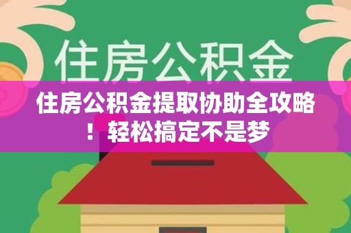 砀山住房公积金提取协助全攻略!轻松搞定不是梦 砀山住房公积金提取协助全攻略!轻松搞定不是梦