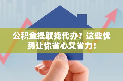 砀山公积金提取找代办？这些优势让你省心又省力！