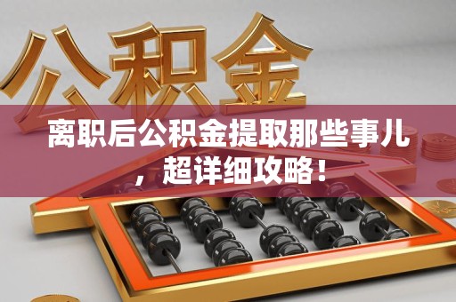 砀山离职后公积金提取那些事儿，超详细攻略！