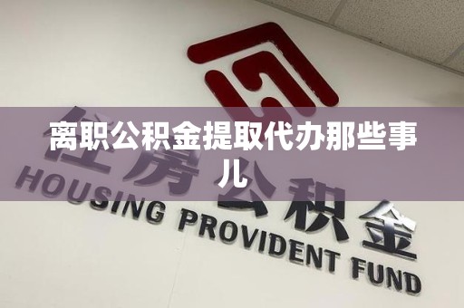 砀山离职公积金提取代办那些事儿