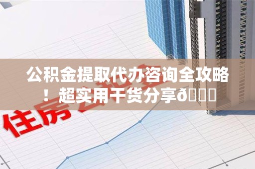 砀山公积金提取代办咨询全攻略!超实用干货分享😉 砀山公积金提取代办咨询全攻略!超实用干货分享😉