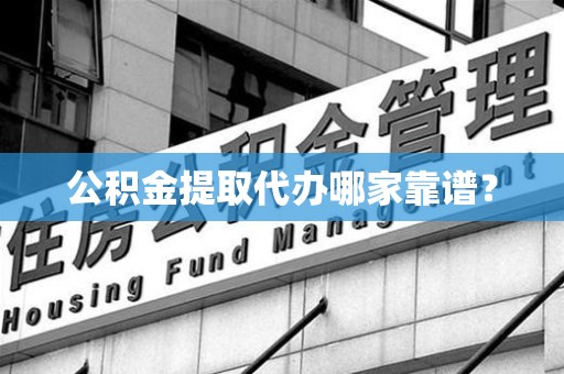 砀山公积金提取代办哪家靠谱？