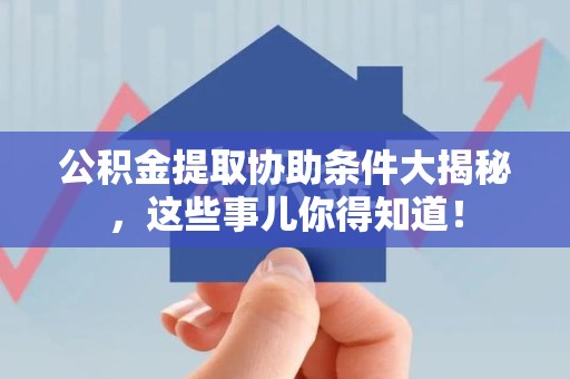 砀山公积金提取协助条件大揭秘，这些事儿你得知道！