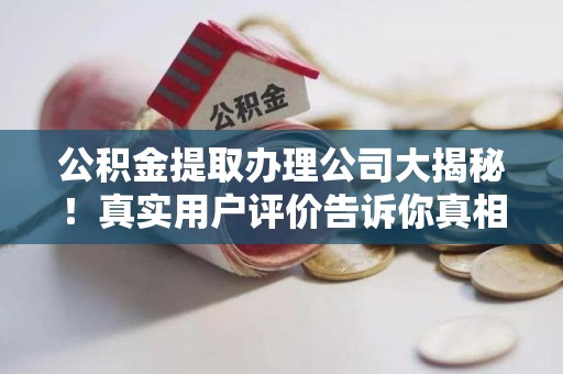 砀山公积金提取办理公司大揭秘！真实用户评价告诉你真相