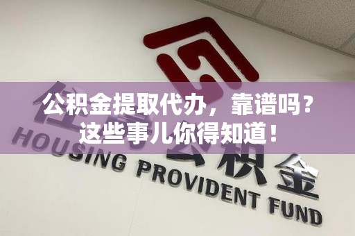 砀山公积金提取代办，靠谱吗？这些事儿你得知道！