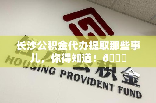 砀山长沙公积金代办提取那些事儿，你得知道！😎